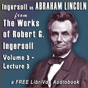 Audiobook Ingersoll on ABRAHAM LINCOLN, from the Works of Robert G. Ingersoll, Volume 3, Lecture 3